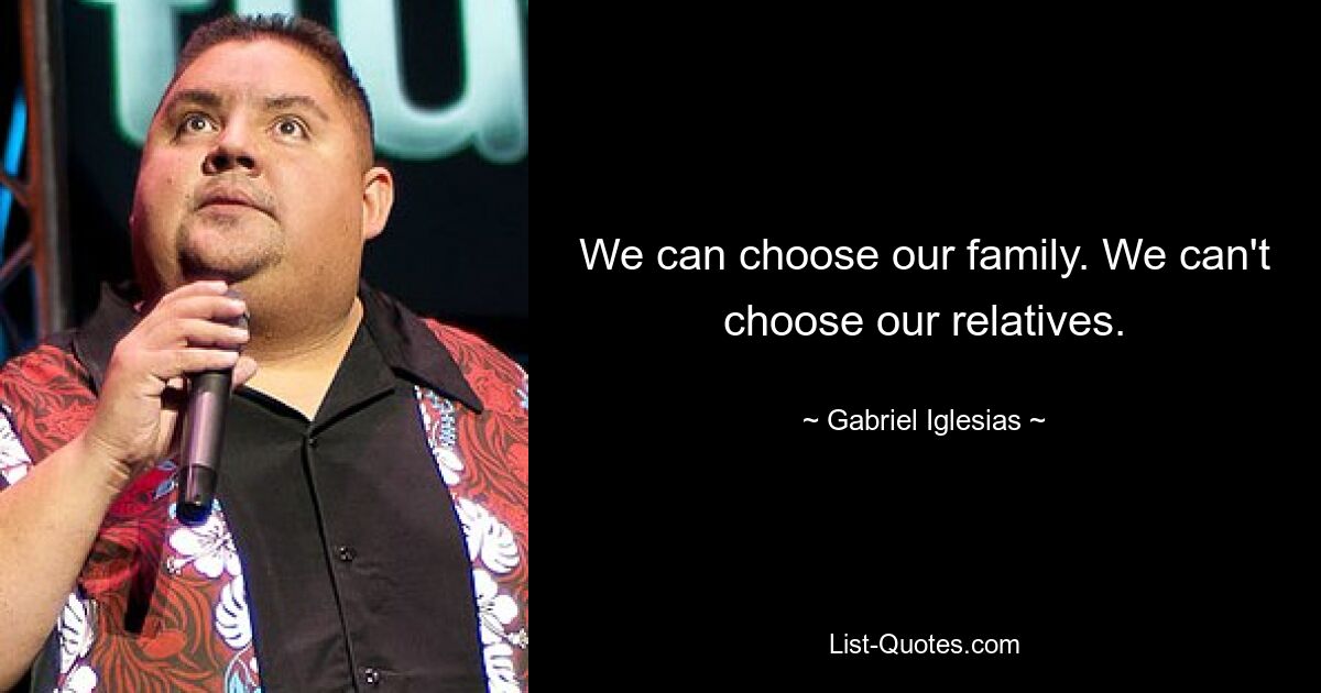 We can choose our family. We can't choose our relatives. — © Gabriel Iglesias