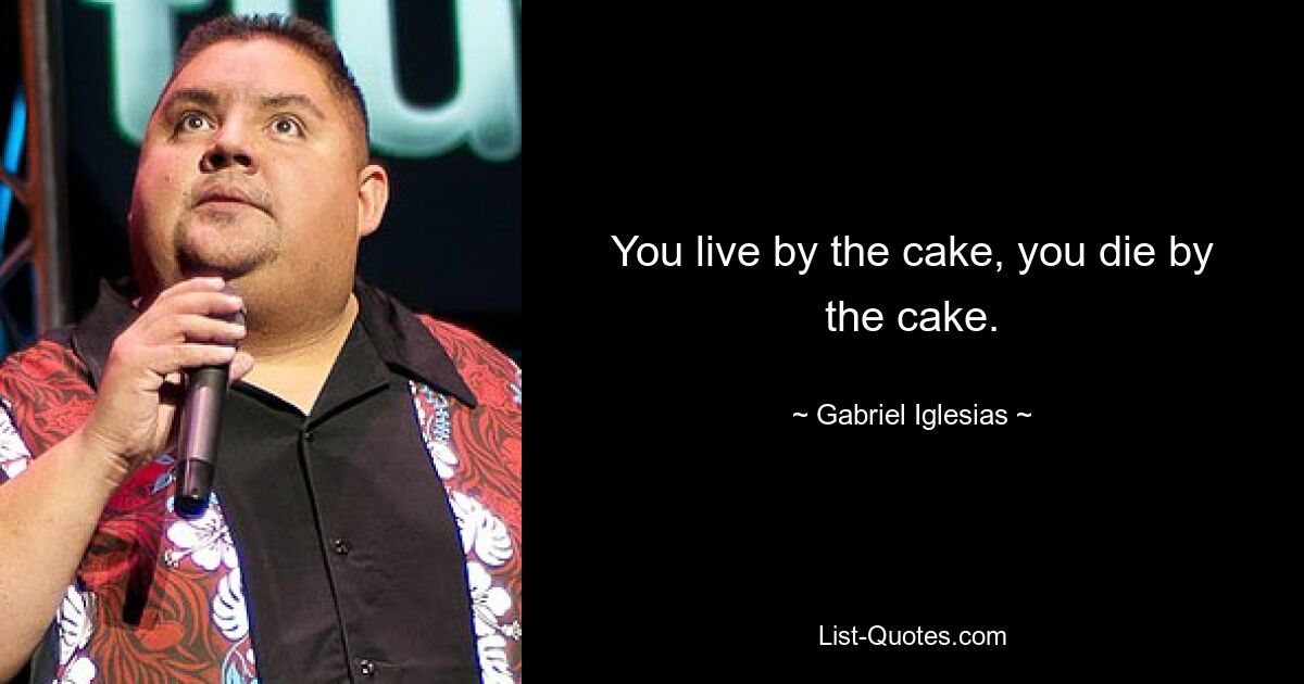 You live by the cake, you die by the cake. — © Gabriel Iglesias