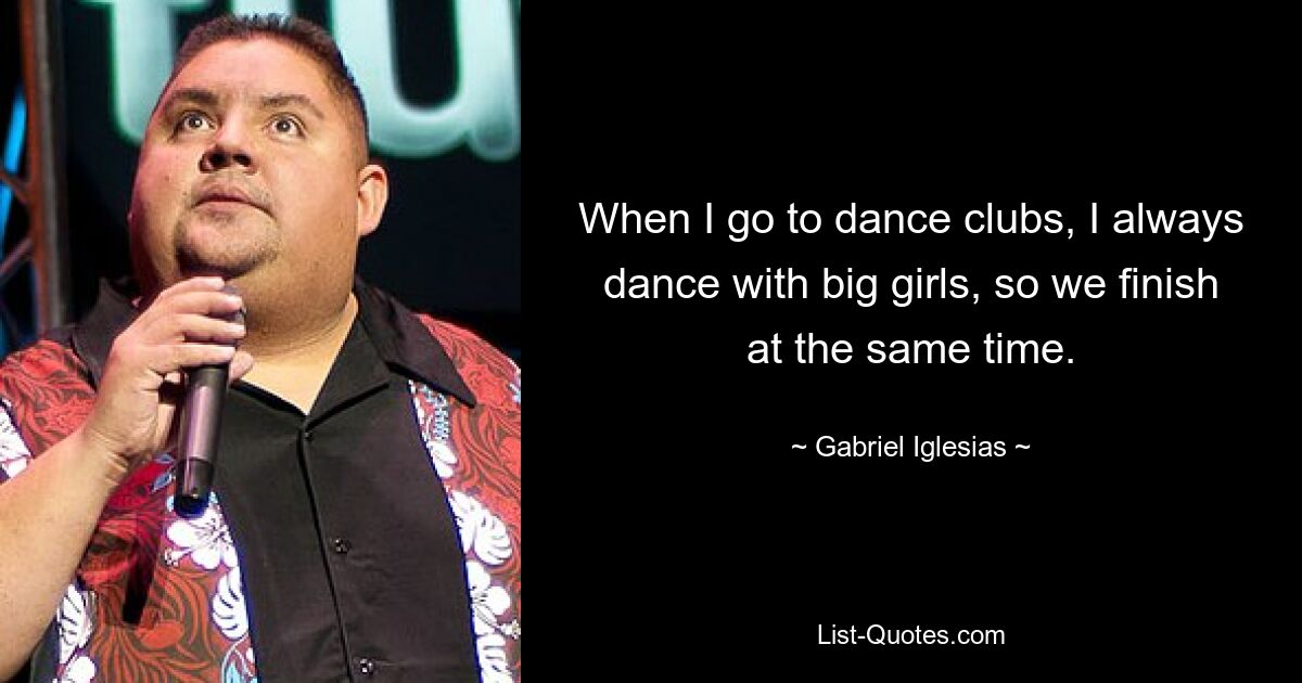 When I go to dance clubs, I always dance with big girls, so we finish at the same time. — © Gabriel Iglesias