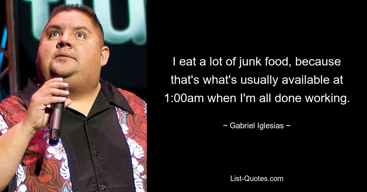 I eat a lot of junk food, because that's what's usually available at 1:00am when I'm all done working. — © Gabriel Iglesias