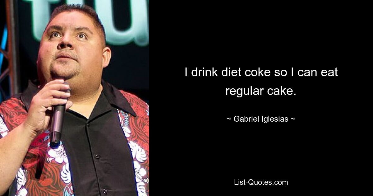 I drink diet coke so I can eat regular cake. — © Gabriel Iglesias