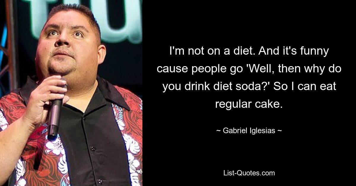 I'm not on a diet. And it's funny cause people go 'Well, then why do you drink diet soda?' So I can eat regular cake. — © Gabriel Iglesias