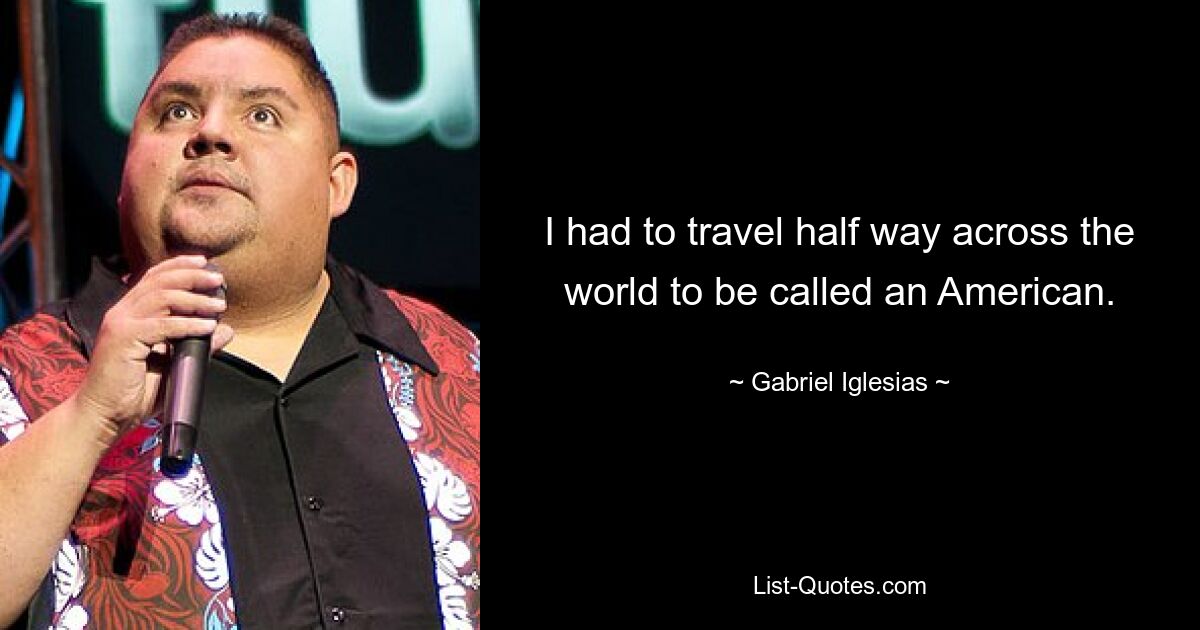 I had to travel half way across the world to be called an American. — © Gabriel Iglesias