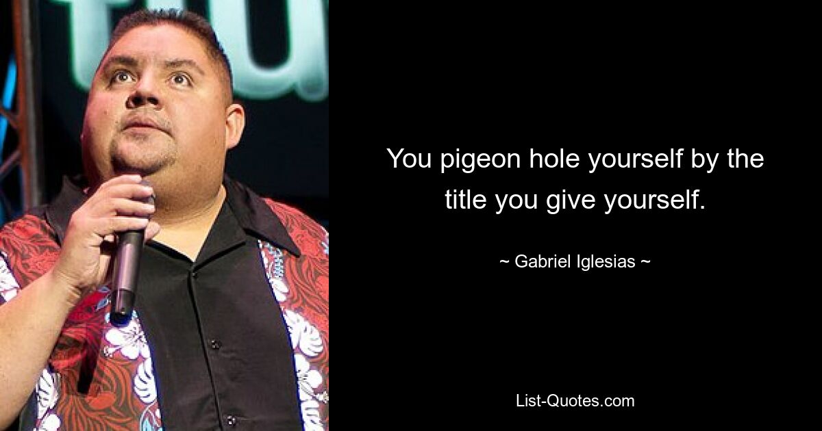 You pigeon hole yourself by the title you give yourself. — © Gabriel Iglesias