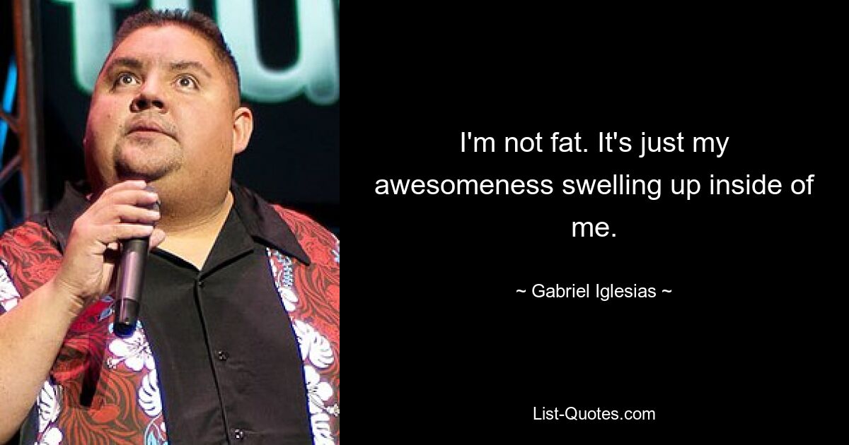 I'm not fat. It's just my awesomeness swelling up inside of me. — © Gabriel Iglesias