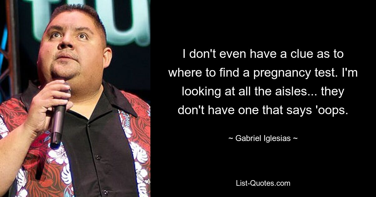 I don't even have a clue as to where to find a pregnancy test. I'm looking at all the aisles... they don't have one that says 'oops. — © Gabriel Iglesias