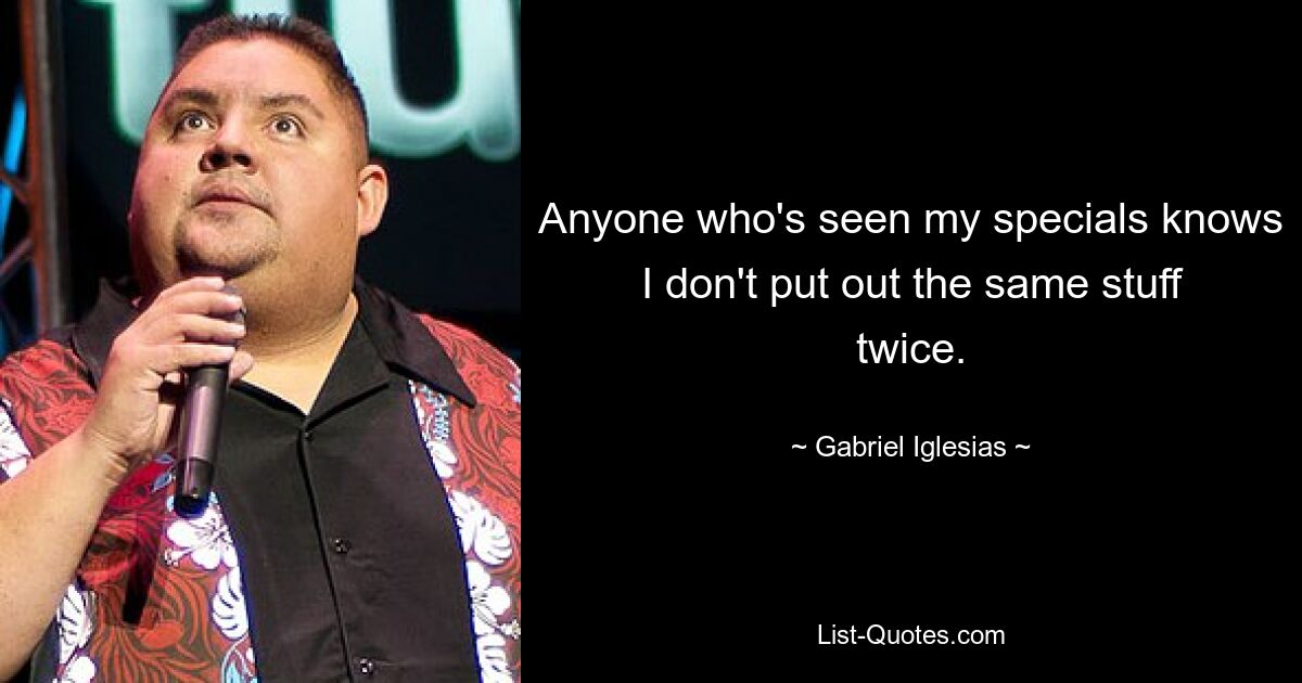 Anyone who's seen my specials knows I don't put out the same stuff twice. — © Gabriel Iglesias