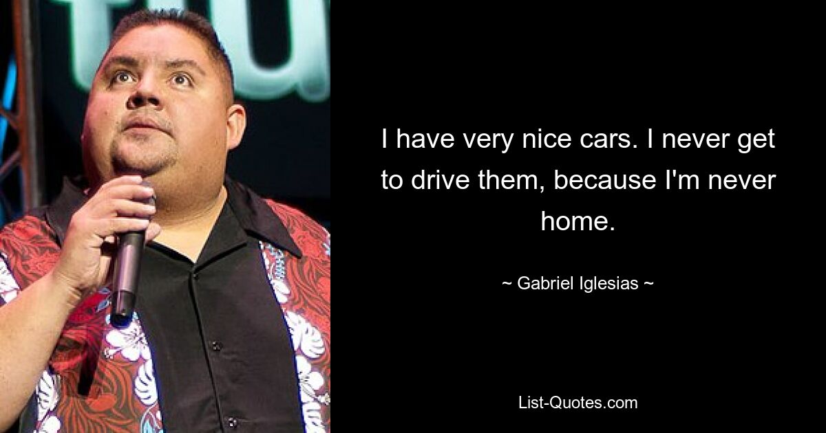 I have very nice cars. I never get to drive them, because I'm never home. — © Gabriel Iglesias