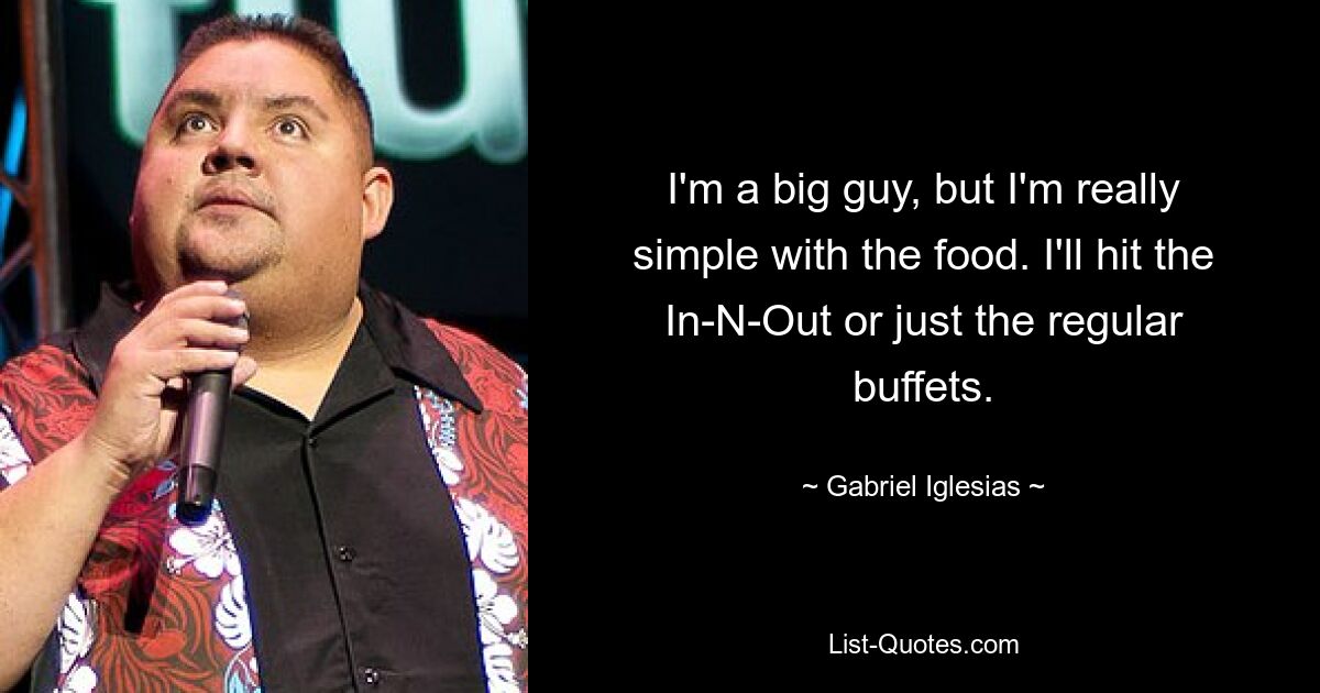 I'm a big guy, but I'm really simple with the food. I'll hit the In-N-Out or just the regular buffets. — © Gabriel Iglesias