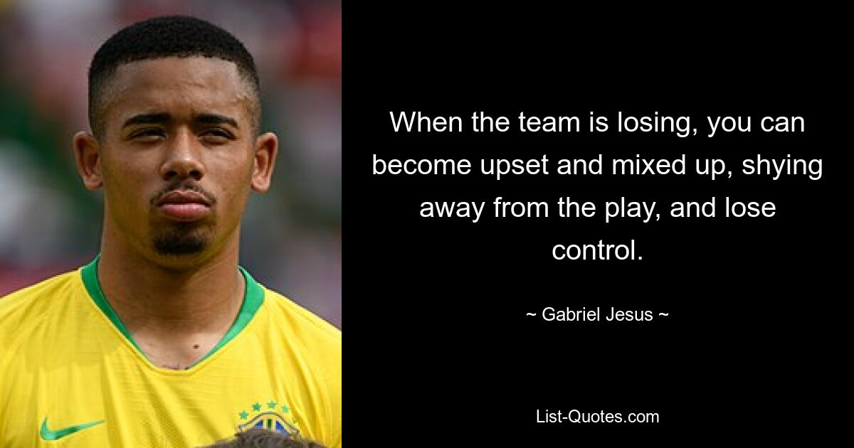 When the team is losing, you can become upset and mixed up, shying away from the play, and lose control. — © Gabriel Jesus