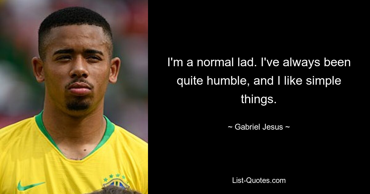 I'm a normal lad. I've always been quite humble, and I like simple things. — © Gabriel Jesus