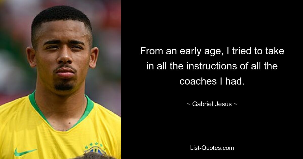 From an early age, I tried to take in all the instructions of all the coaches I had. — © Gabriel Jesus