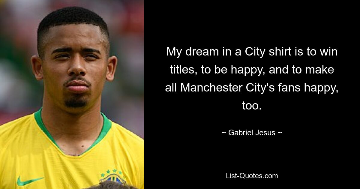 My dream in a City shirt is to win titles, to be happy, and to make all Manchester City's fans happy, too. — © Gabriel Jesus