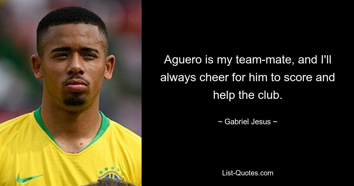 Aguero is my team-mate, and I'll always cheer for him to score and help the club. — © Gabriel Jesus