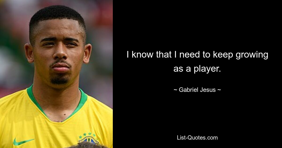 I know that I need to keep growing as a player. — © Gabriel Jesus