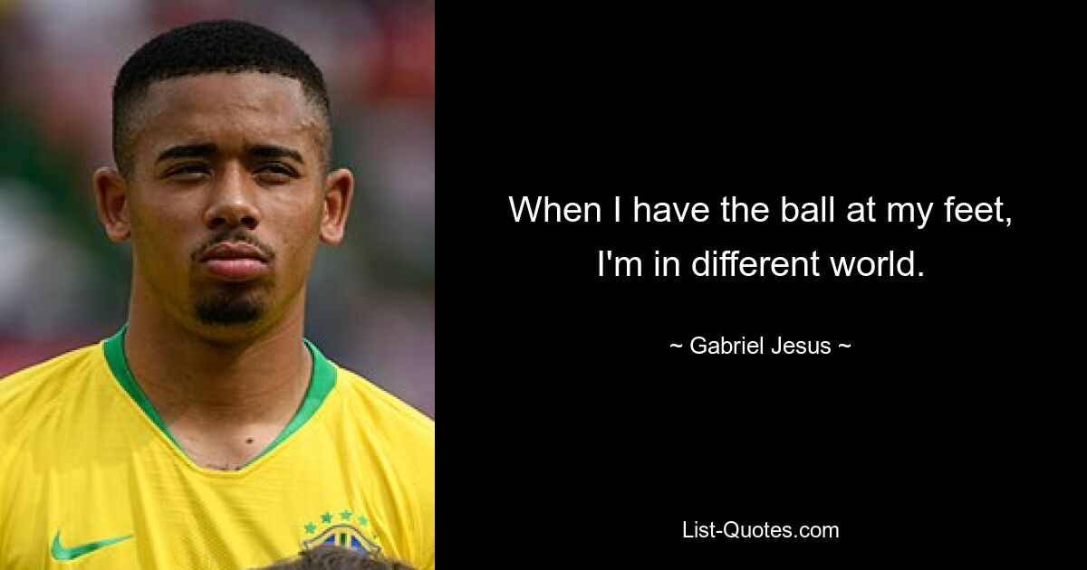 When I have the ball at my feet, I'm in different world. — © Gabriel Jesus