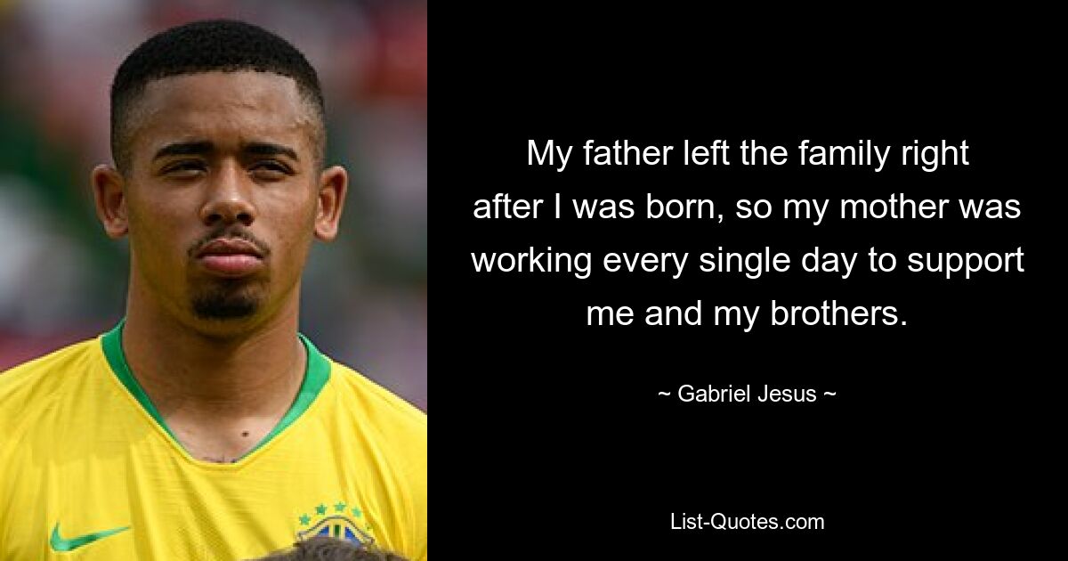 My father left the family right after I was born, so my mother was working every single day to support me and my brothers. — © Gabriel Jesus