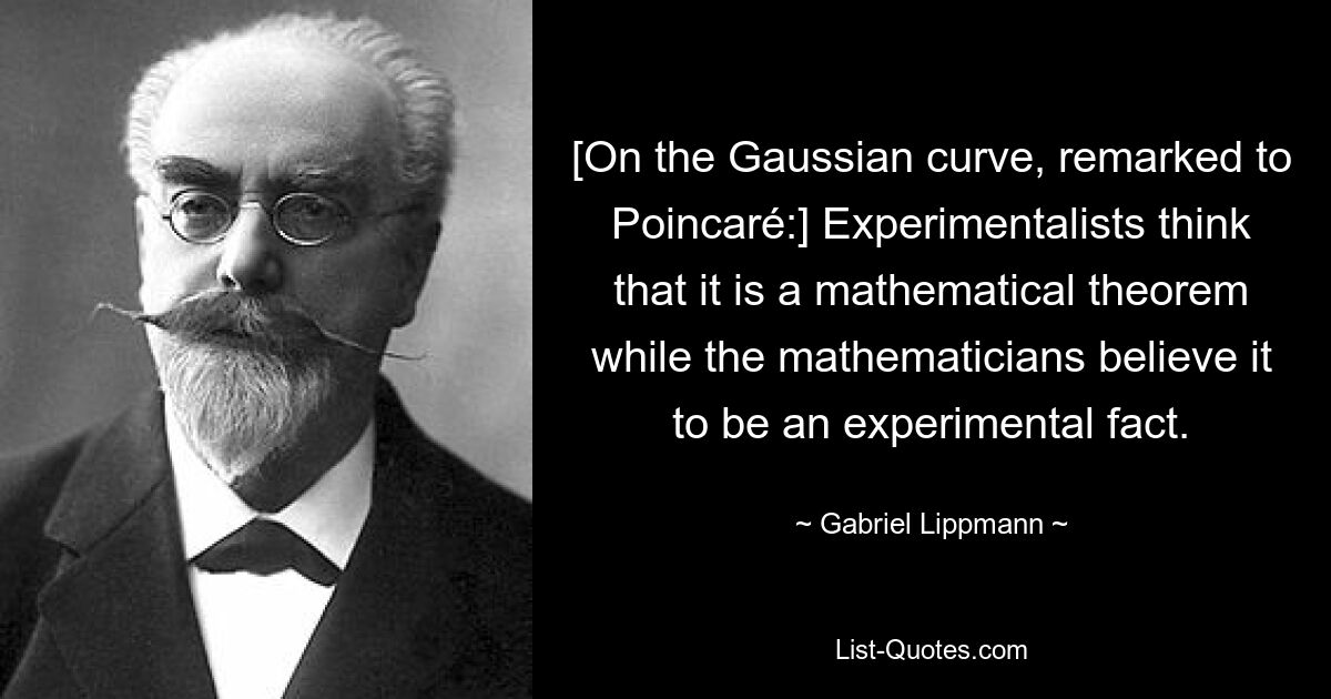 [On the Gaussian curve, remarked to Poincaré:] Experimentalists think that it is a mathematical theorem while the mathematicians believe it to be an experimental fact. — © Gabriel Lippmann