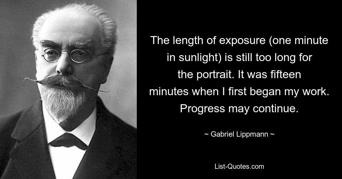 The length of exposure (one minute in sunlight) is still too long for the portrait. It was fifteen minutes when I first began my work. Progress may continue. — © Gabriel Lippmann