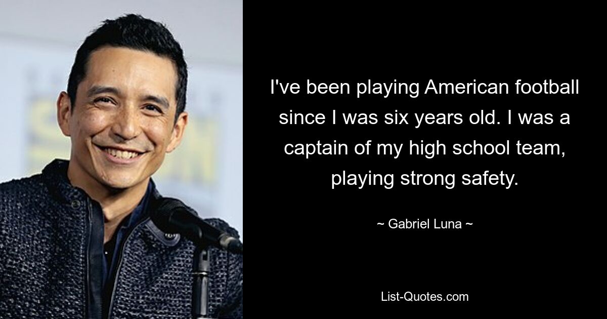 I've been playing American football since I was six years old. I was a captain of my high school team, playing strong safety. — © Gabriel Luna