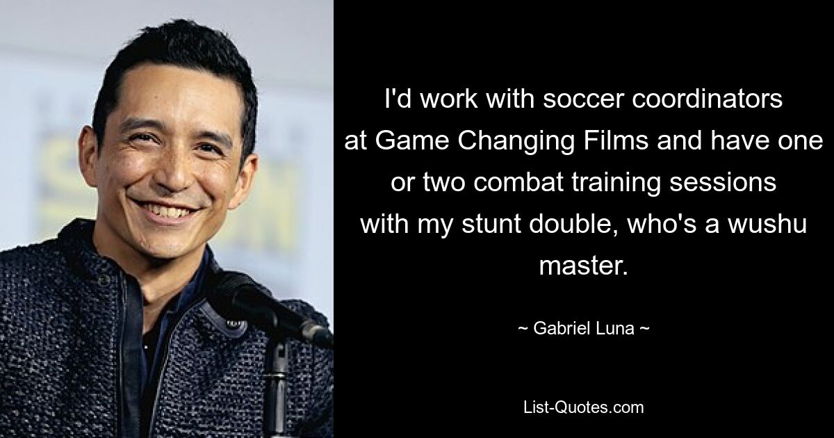 I'd work with soccer coordinators at Game Changing Films and have one or two combat training sessions with my stunt double, who's a wushu master. — © Gabriel Luna