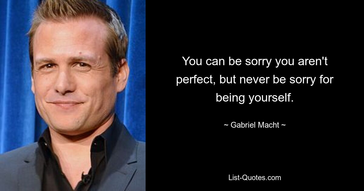 You can be sorry you aren't perfect, but never be sorry for being yourself. — © Gabriel Macht