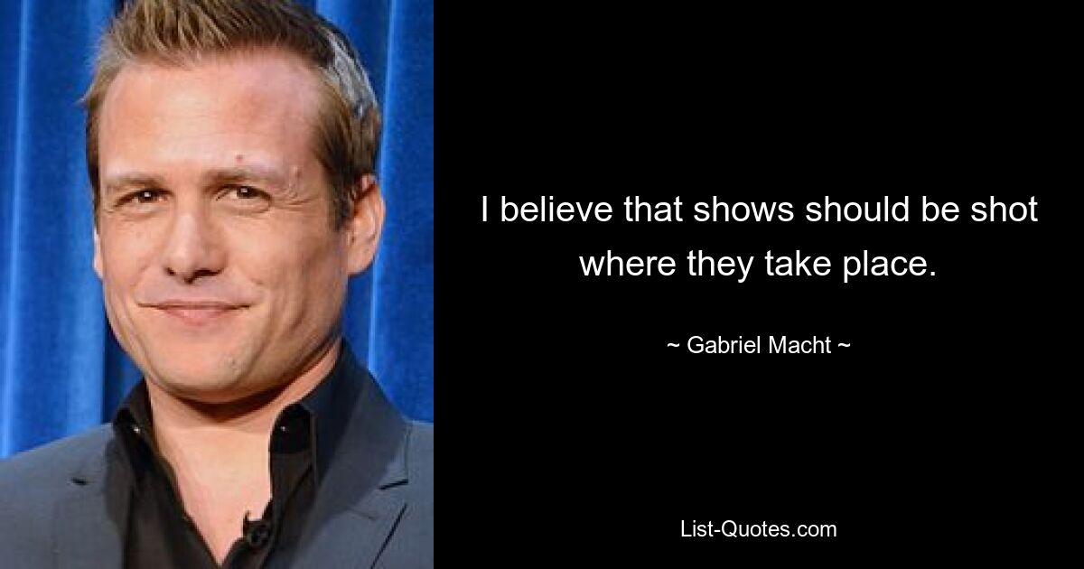 I believe that shows should be shot where they take place. — © Gabriel Macht