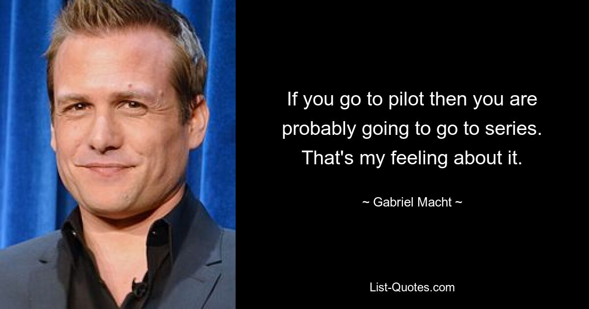 If you go to pilot then you are probably going to go to series. That's my feeling about it. — © Gabriel Macht