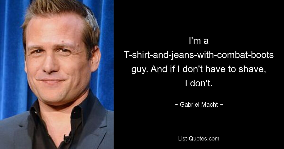 I'm a T-shirt-and-jeans-with-combat-boots guy. And if I don't have to shave, I don't. — © Gabriel Macht