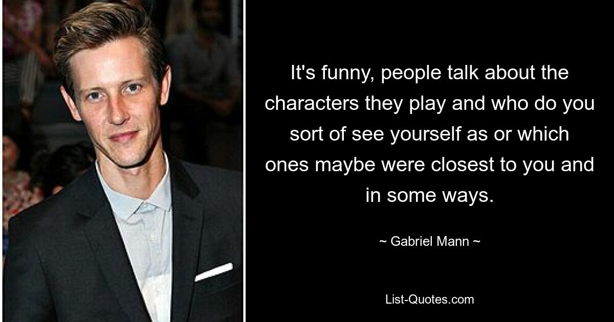 It's funny, people talk about the characters they play and who do you sort of see yourself as or which ones maybe were closest to you and in some ways. — © Gabriel Mann