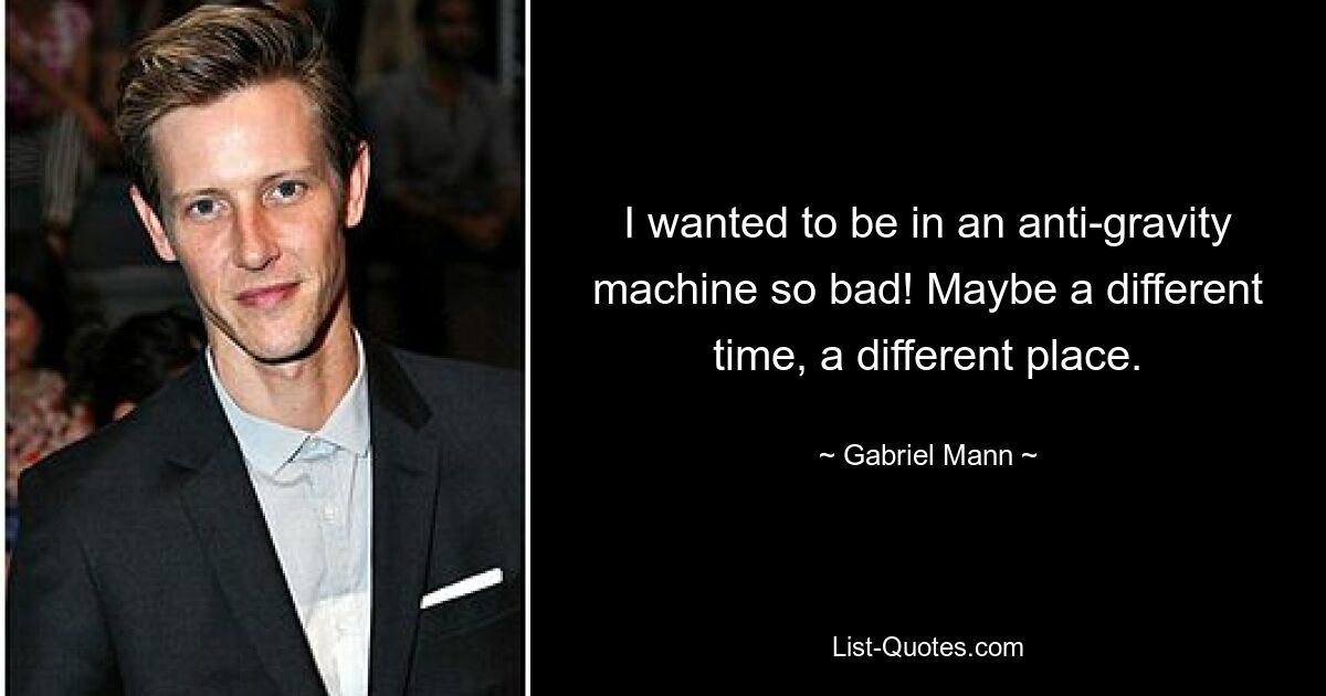 I wanted to be in an anti-gravity machine so bad! Maybe a different time, a different place. — © Gabriel Mann