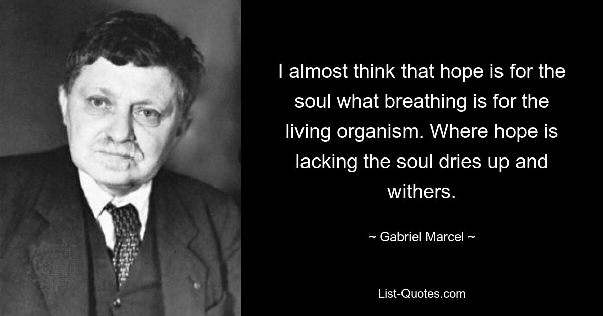 I almost think that hope is for the soul what breathing is for the living organism. Where hope is lacking the soul dries up and withers. — © Gabriel Marcel