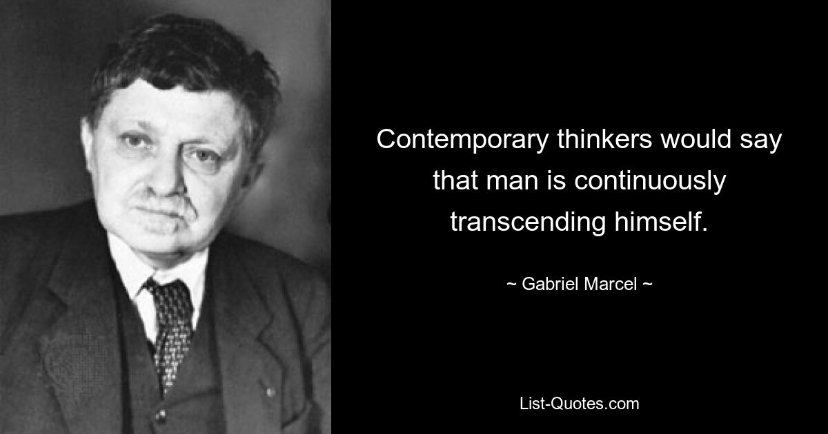 Contemporary thinkers would say that man is continuously transcending himself. — © Gabriel Marcel