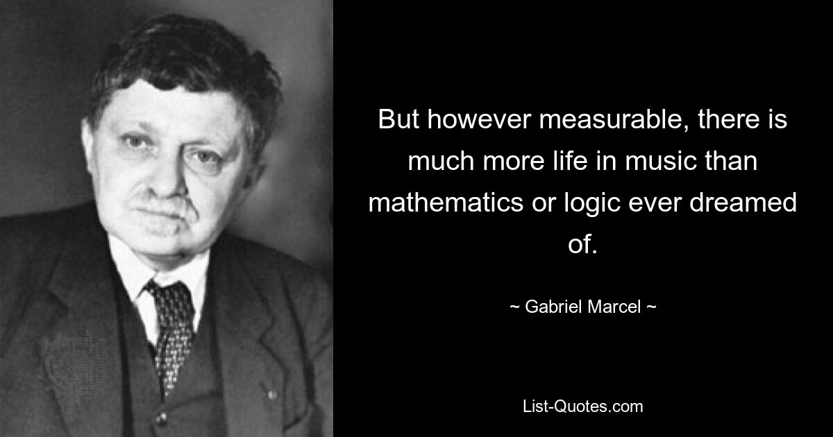 But however measurable, there is much more life in music than mathematics or logic ever dreamed of. — © Gabriel Marcel