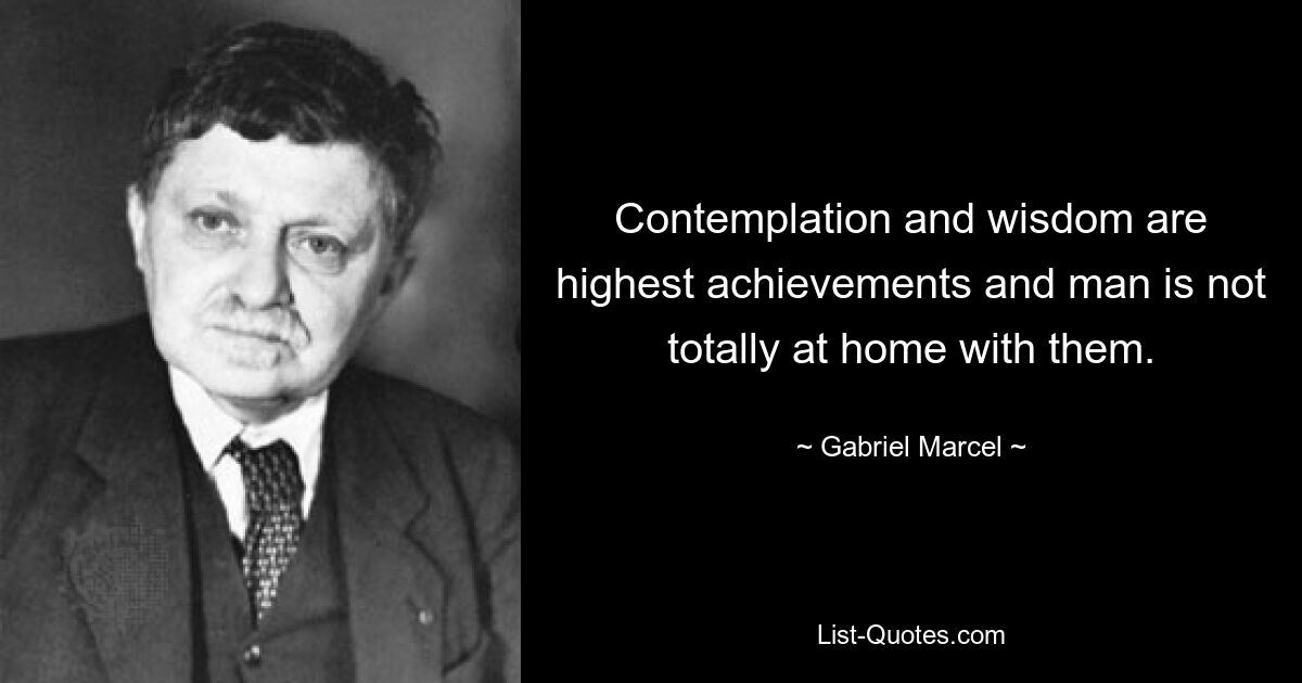 Contemplation and wisdom are highest achievements and man is not totally at home with them. — © Gabriel Marcel