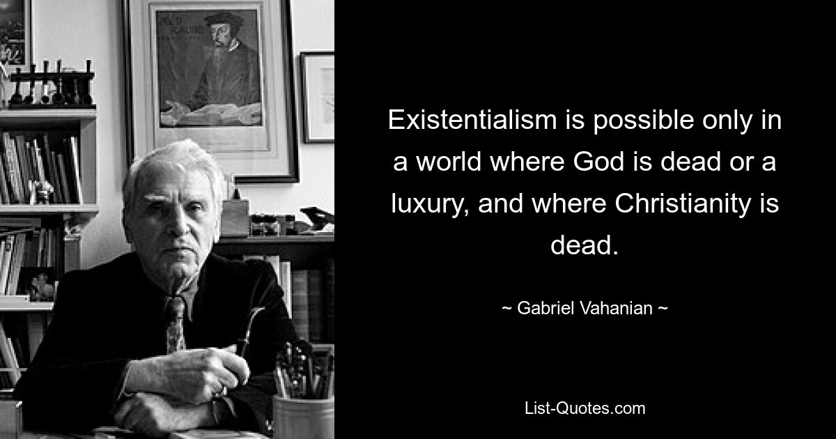 Existentialism is possible only in a world where God is dead or a luxury, and where Christianity is dead. — © Gabriel Vahanian