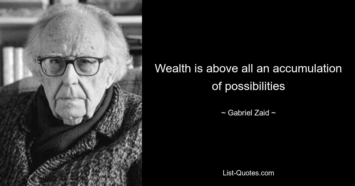 Wealth is above all an accumulation of possibilities — © Gabriel Zaid