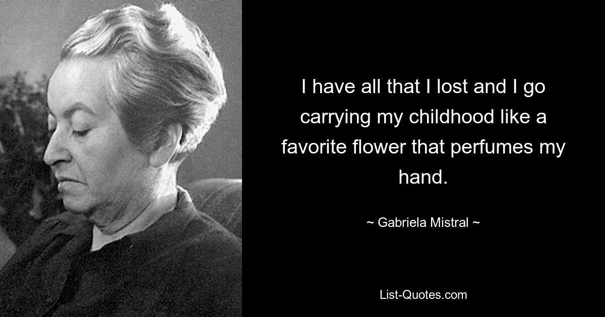 I have all that I lost and I go carrying my childhood like a favorite flower that perfumes my hand. — © Gabriela Mistral