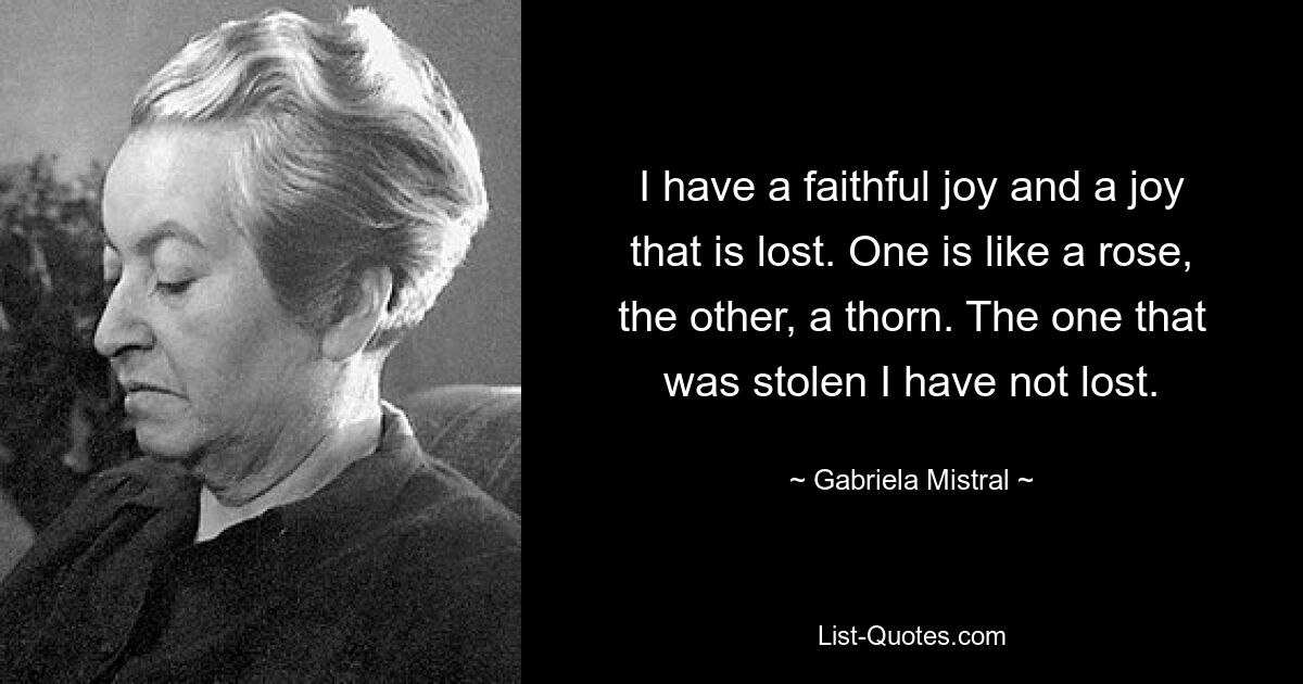 I have a faithful joy and a joy that is lost. One is like a rose, the other, a thorn. The one that was stolen I have not lost. — © Gabriela Mistral