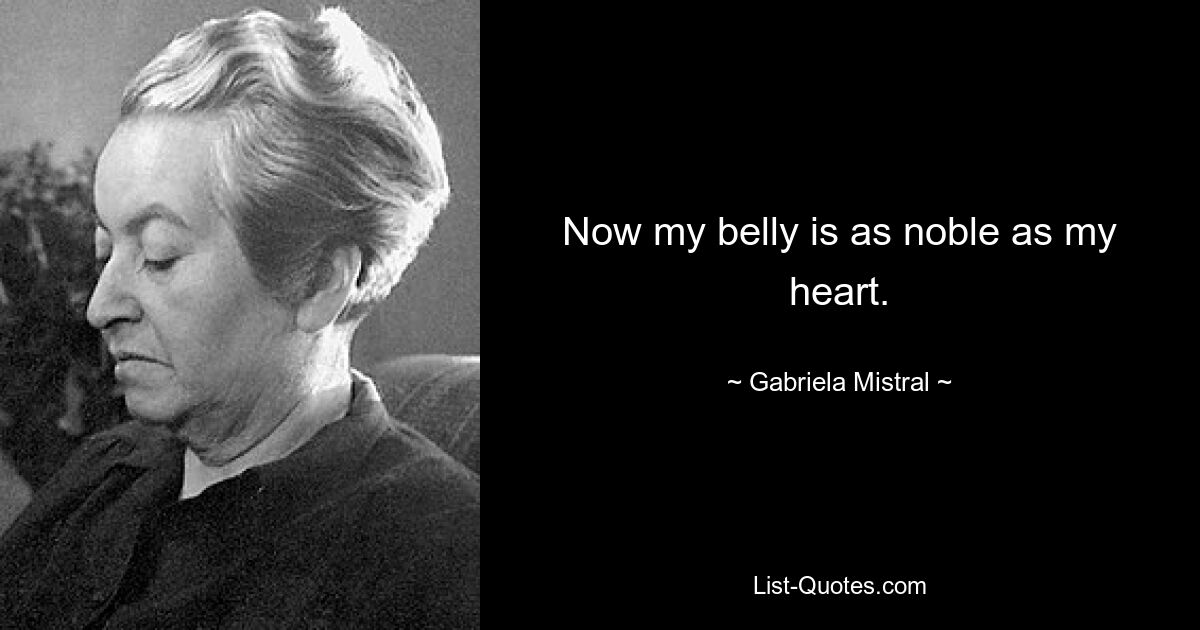 Now my belly is as noble as my heart. — © Gabriela Mistral