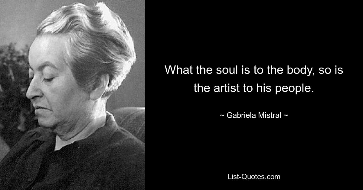 What the soul is to the body, so is the artist to his people. — © Gabriela Mistral