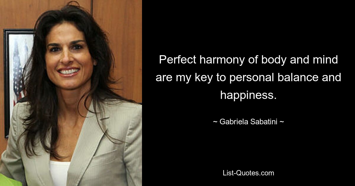 Perfect harmony of body and mind are my key to personal balance and happiness. — © Gabriela Sabatini