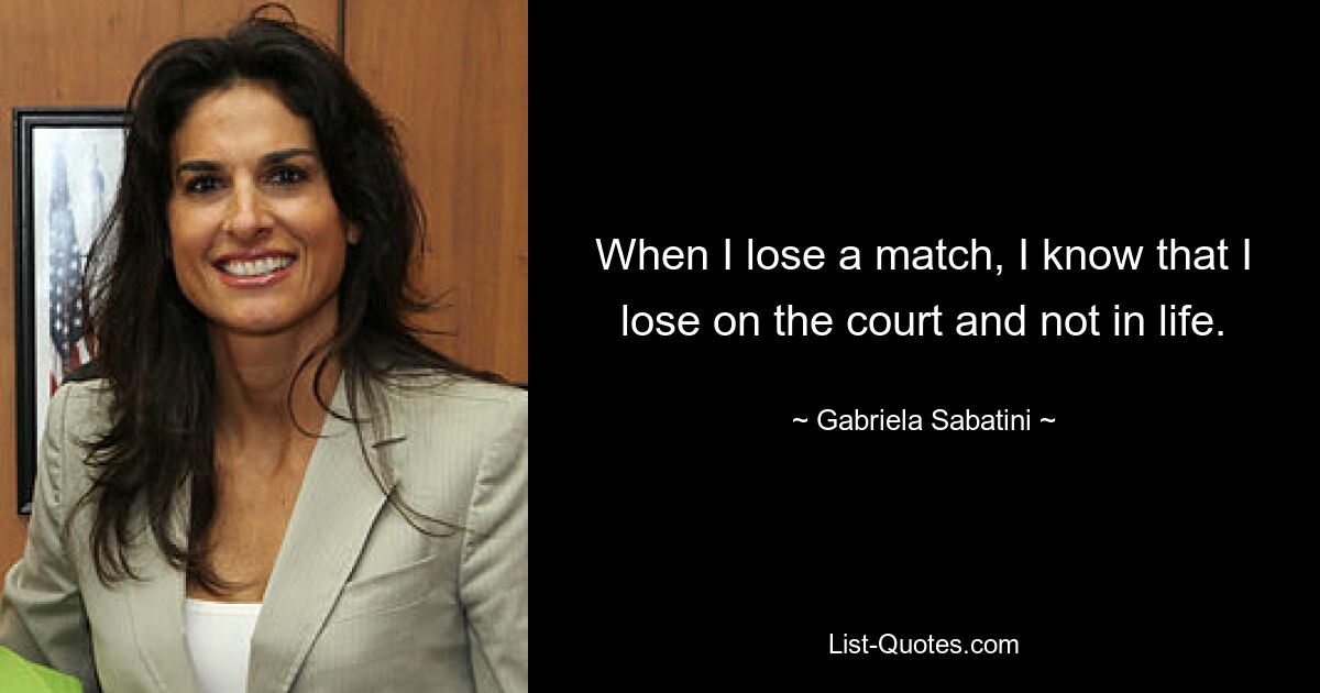 When I lose a match, I know that I lose on the court and not in life. — © Gabriela Sabatini