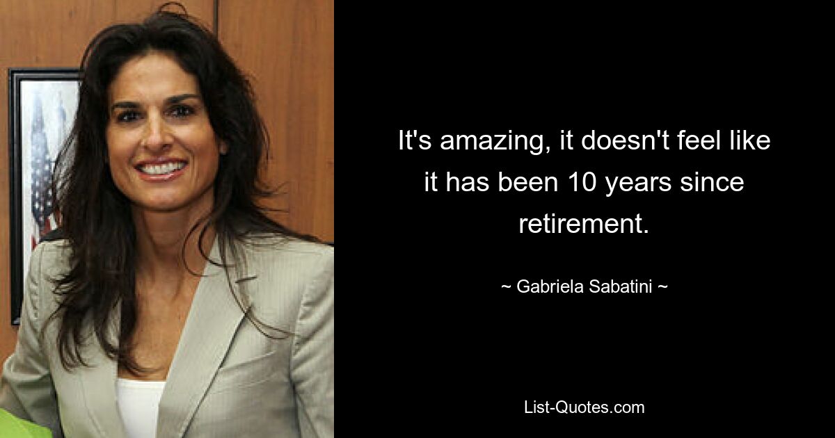 It's amazing, it doesn't feel like it has been 10 years since retirement. — © Gabriela Sabatini