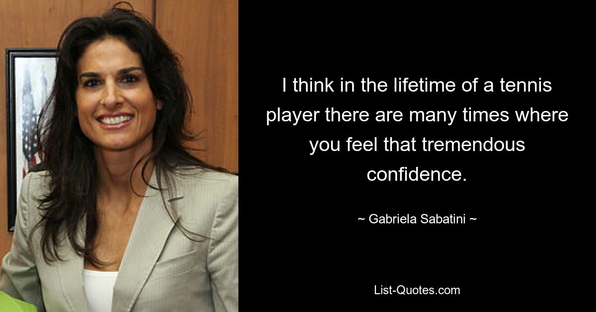 I think in the lifetime of a tennis player there are many times where you feel that tremendous confidence. — © Gabriela Sabatini