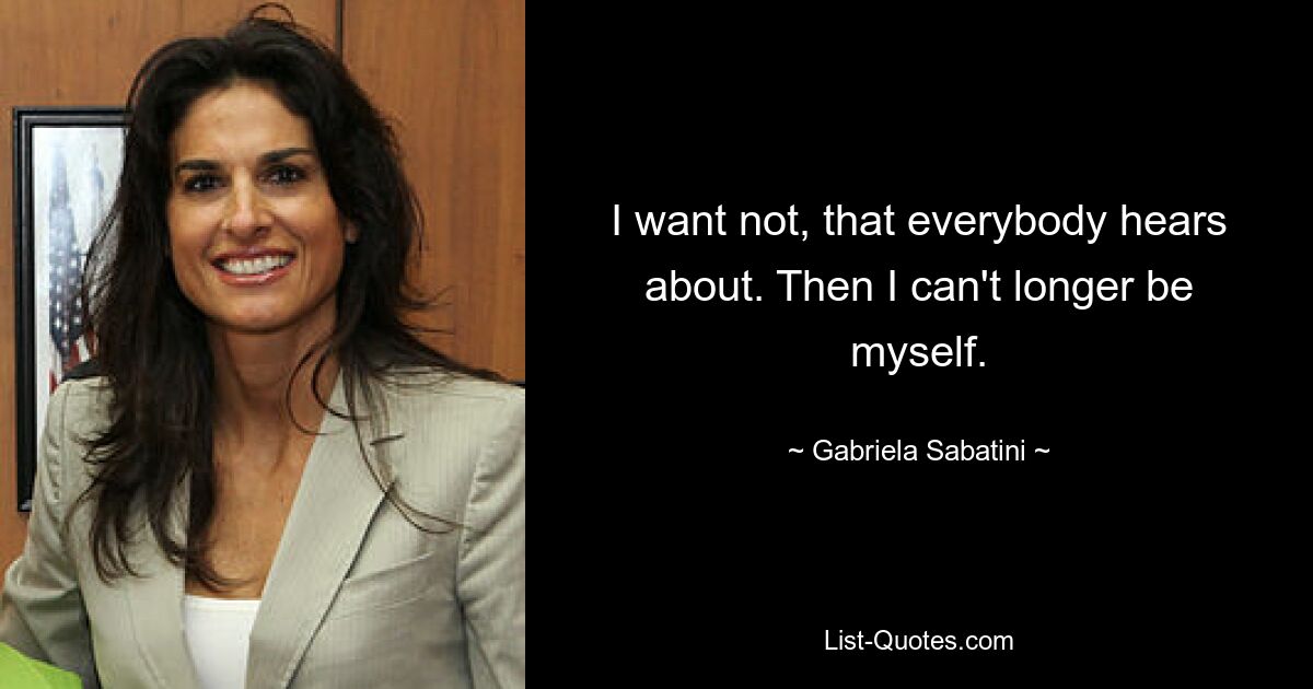 I want not, that everybody hears about. Then I can't longer be myself. — © Gabriela Sabatini