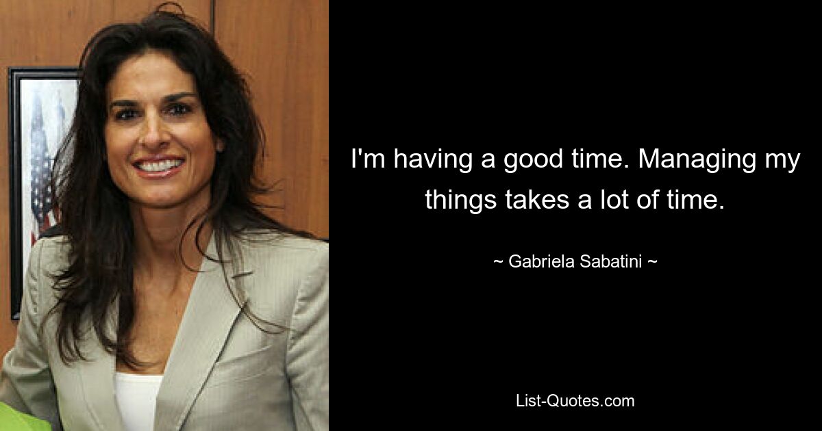 I'm having a good time. Managing my things takes a lot of time. — © Gabriela Sabatini