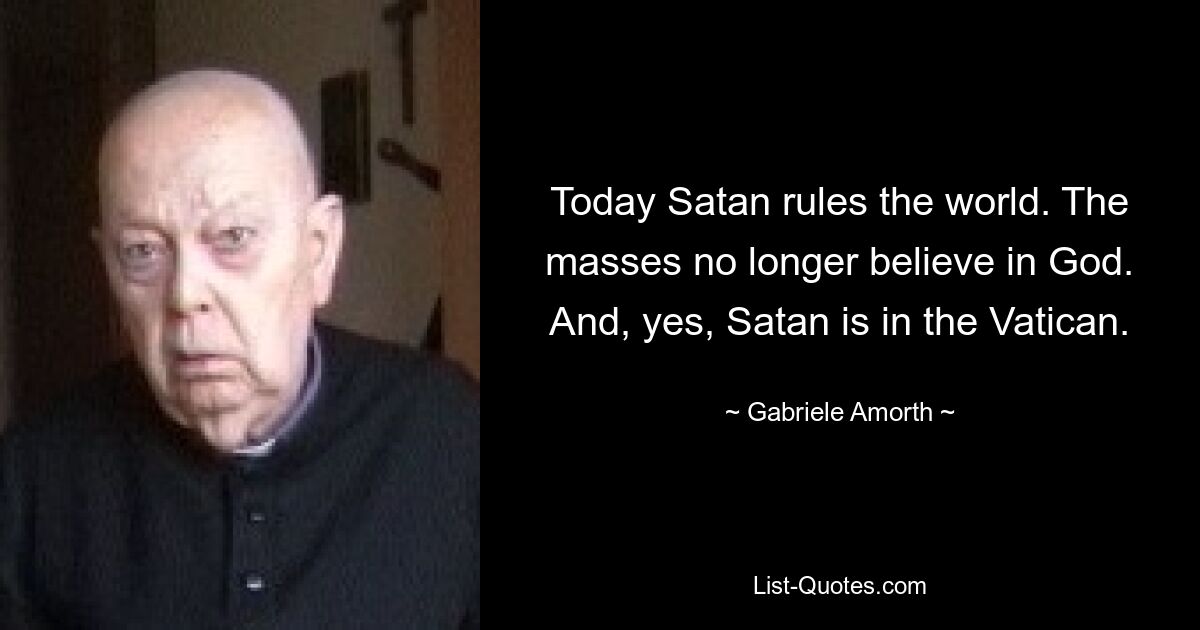 Today Satan rules the world. The masses no longer believe in God. And, yes, Satan is in the Vatican. — © Gabriele Amorth