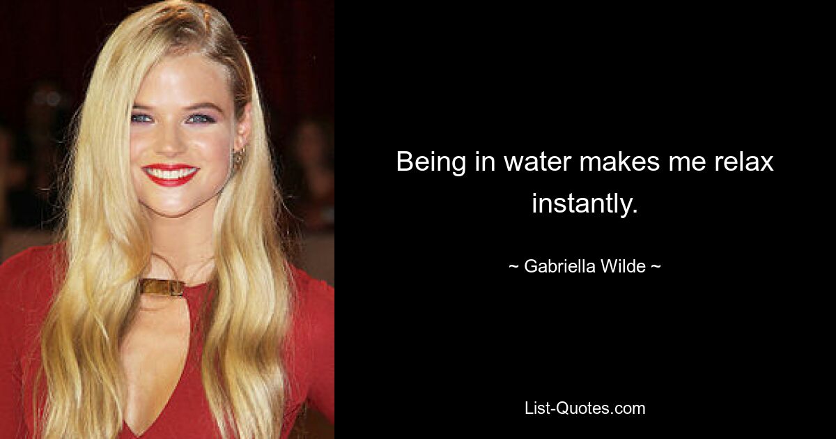 Being in water makes me relax instantly. — © Gabriella Wilde