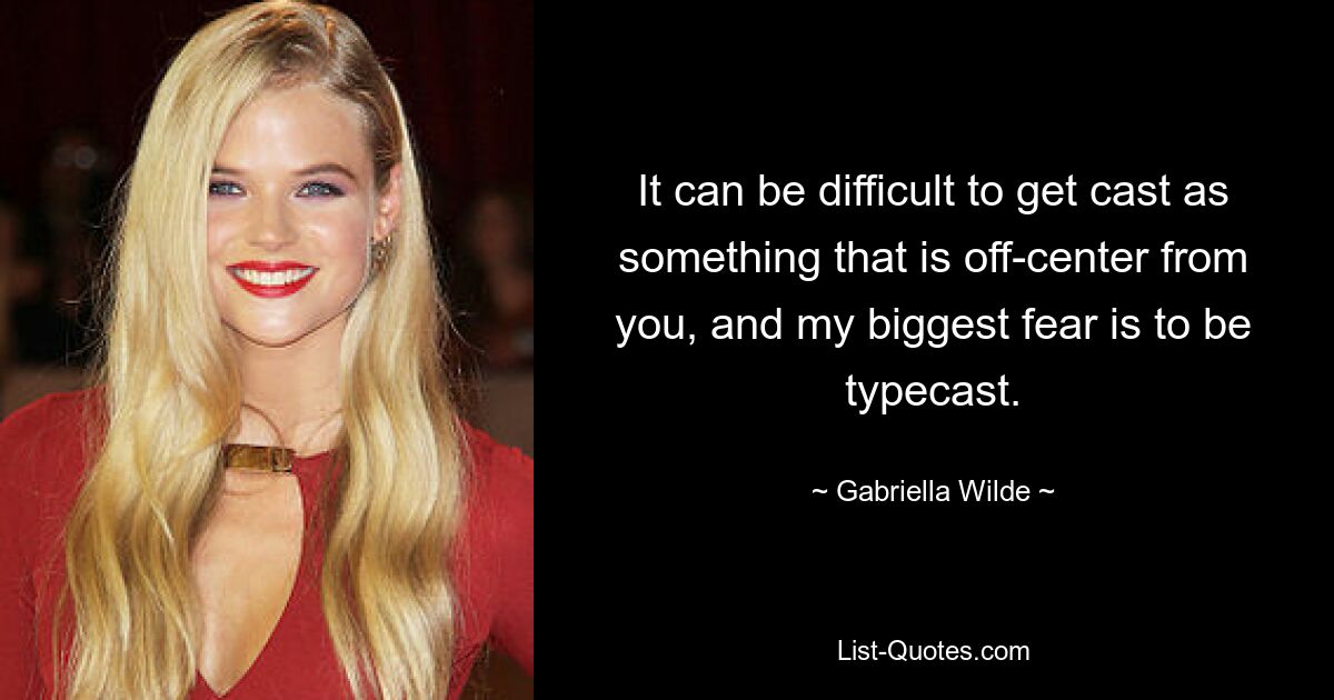 It can be difficult to get cast as something that is off-center from you, and my biggest fear is to be typecast. — © Gabriella Wilde